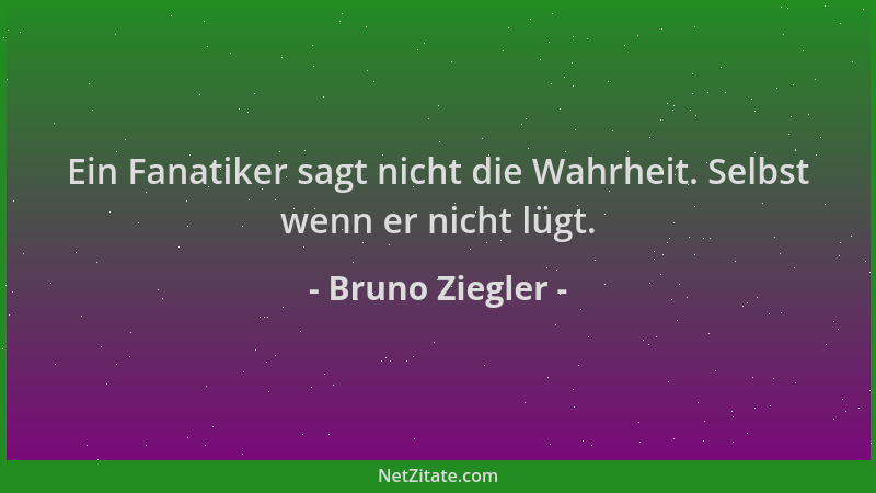 Bruno Ziegler - Ein Fanatiker sagt nicht die Wahrheit. Selbst wenn er nicht lügt....