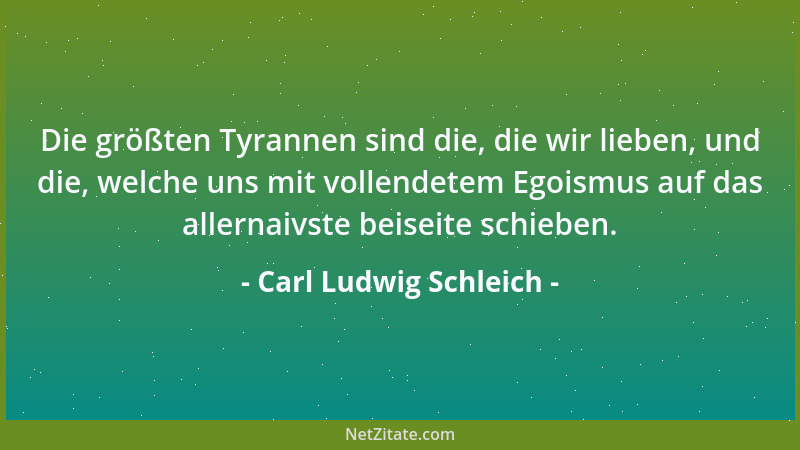 Carl Ludwig Schleich - Die größten Tyrannen sind die, die wir lieben, und die, welche uns mit vollendetem Egoismus auf das...