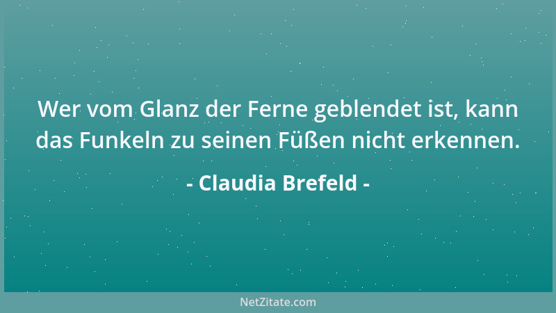 Claudia Brefeld - Wer vom Glanz der Ferne geblendet ist, kann das Funkeln zu seinen Füßen nicht erkennen....