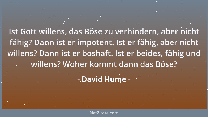 David Hume - Ist Gott willens, das Böse zu verhindern, aber nicht fähig? Dann ist er impotent. Ist er fähig, aber nicht wil...
