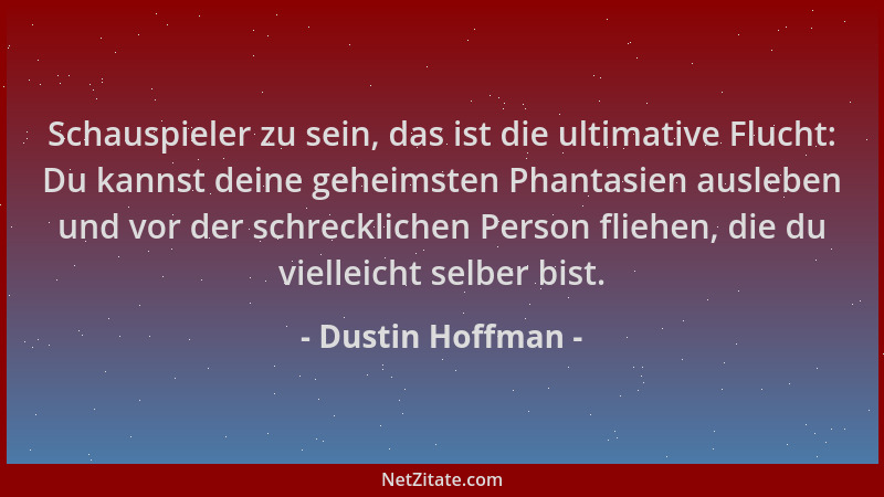Dustin Hoffman - Schauspieler zu sein, das ist die ultimative Flucht: Du kannst deine geheimsten Phantasien ausleben und vo...