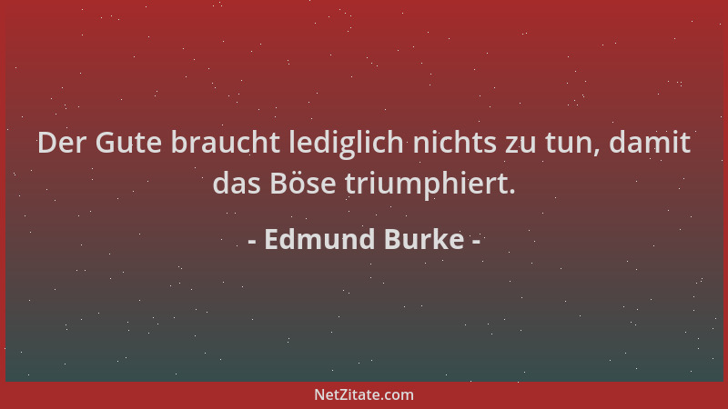 Edmund Burke - Der Gute braucht lediglich nichts zu tun, damit das Böse triumphiert....