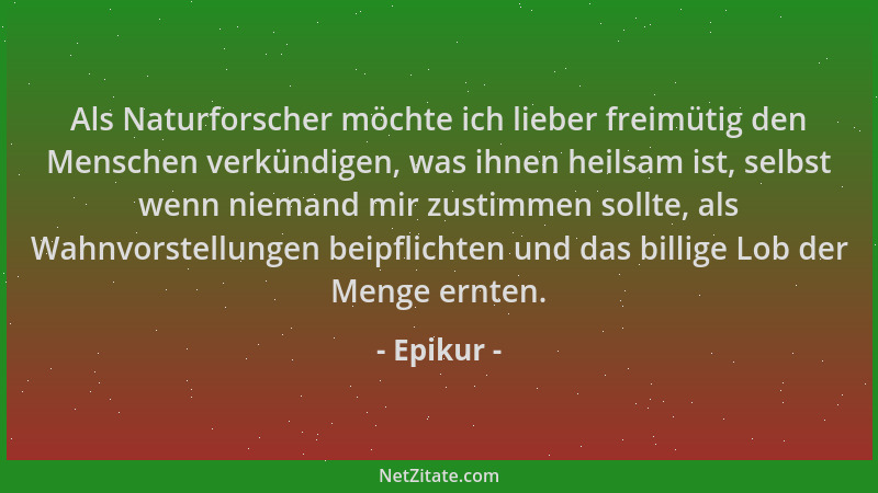 Epikur - Als Naturforscher möchte ich lieber freimütig den Menschen verkündigen, was ihnen heilsam ist, selbst wenn niemand...