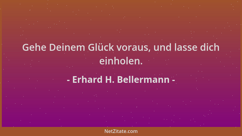 Erhard H. Bellermann - Gehe Deinem Glück voraus, und lasse dich einholen....