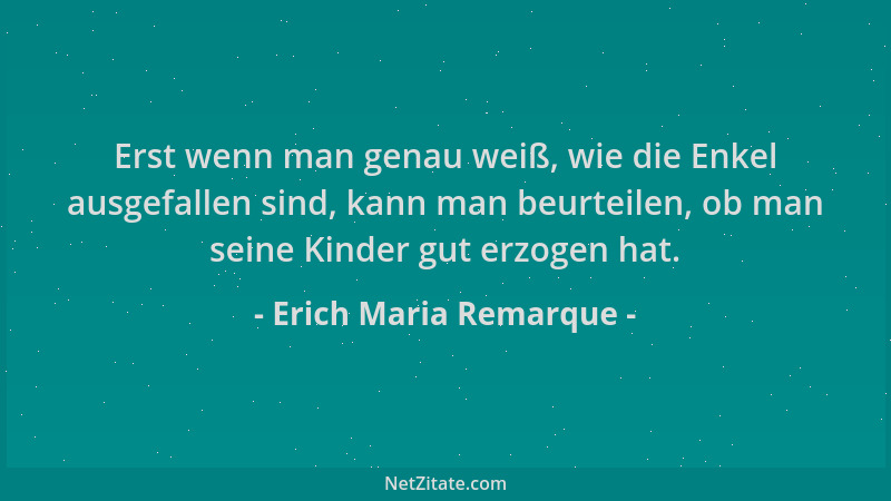 Erich Maria Remarque - Erst wenn man genau weiß, wie die Enkel ausgefallen sind, kann man beurteilen, ob man seine Kinder g...