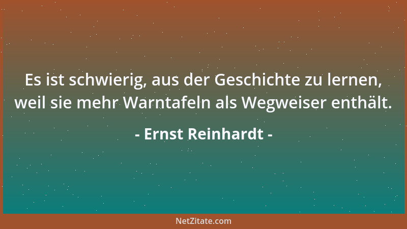 Ernst Reinhardt - Es ist schwierig, aus der Geschichte zu lernen, weil sie mehr Warntafeln als Wegweiser enthält....