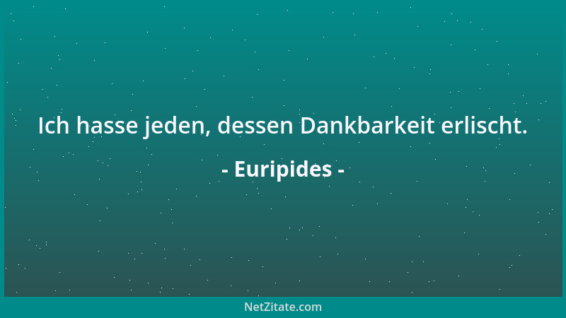 Euripides - Ich hasse jeden, dessen Dankbarkeit erlischt....