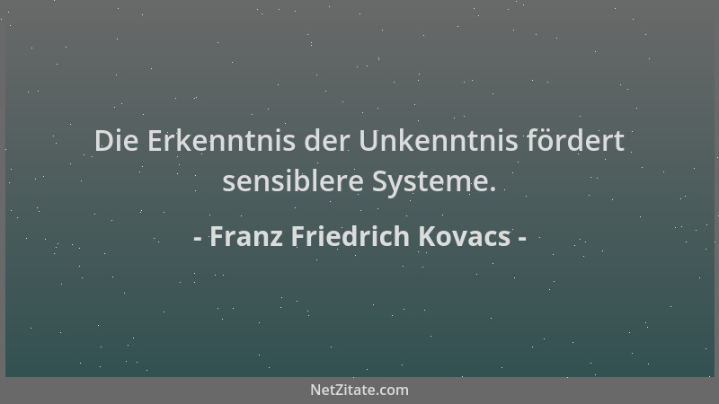 Franz Friedrich Kovacs - Die Erkenntnis der Unkenntnis fördert sensiblere Systeme....