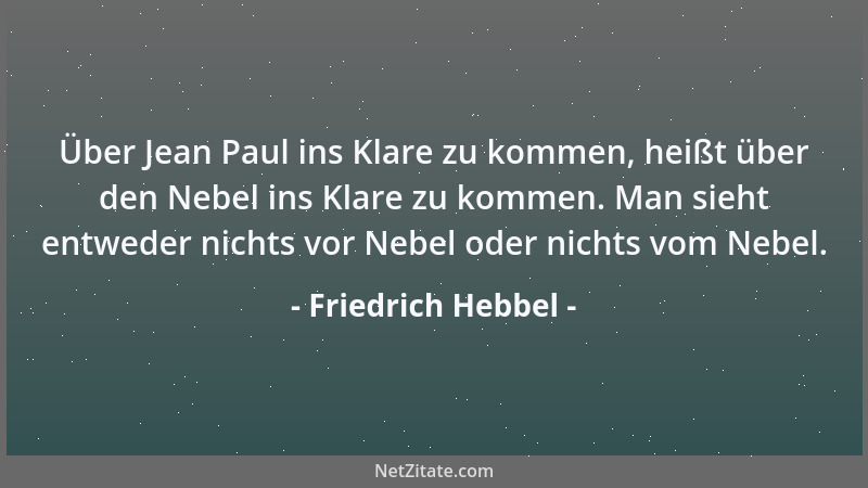 Friedrich Hebbel - Über Jean Paul ins Klare zu kommen, heißt über den Nebel ins Klare zu kommen. Man sieht entweder nichts...