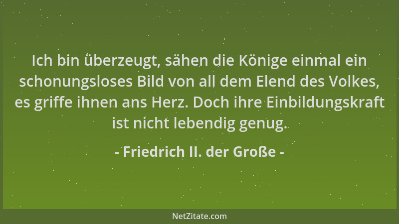 Friedrich II. der Große - Ich bin überzeugt, sähen die Könige einmal ein schonungsloses Bild von all dem Elend des Volkes,...