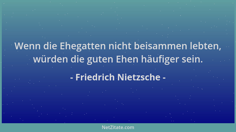 Friedrich Nietzsche - Wenn die Ehegatten nicht beisammen lebten, würden die guten Ehen häufiger sein....