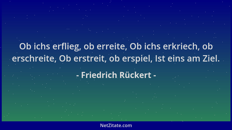 Friedrich Rückert - Ob ichs erflieg, ob erreite, Ob ichs erkriech, ob erschreite, Ob erstreit, ob erspiel, Ist eins am Ziel...