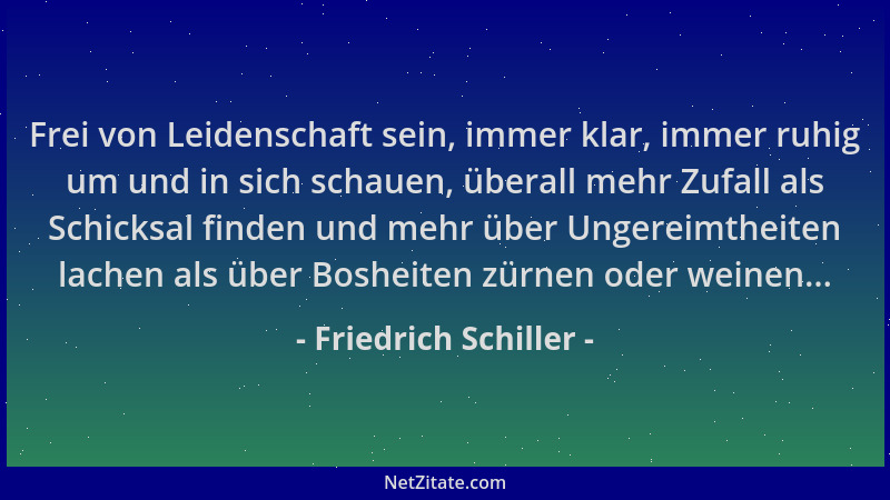 Friedrich Schiller - Frei von Leidenschaft sein, immer klar, immer ruhig um und in sich schauen, überall mehr Zufall als Sc...