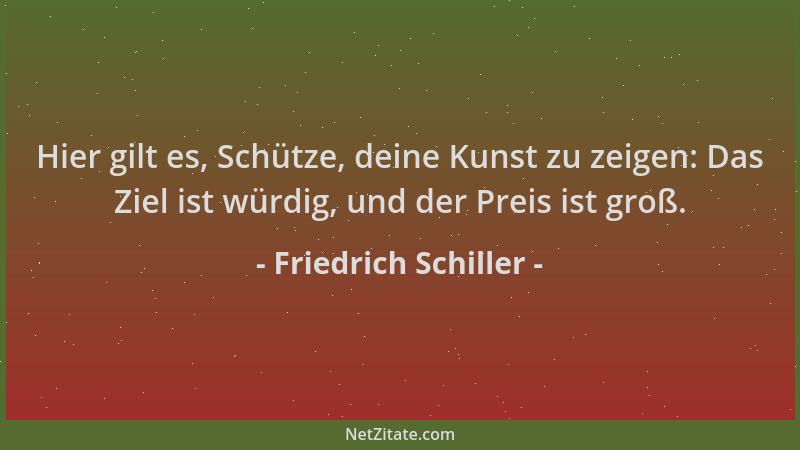 Friedrich Schiller - Hier gilt es, Schütze, deine Kunst zu zeigen: Das Ziel ist würdig, und der Preis ist groß....