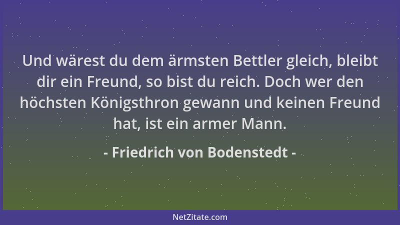 Friedrich von Bodenstedt - Und wärest du dem ärmsten Bettler gleich, bleibt dir ein Freund, so bist du reich. Doch wer den...