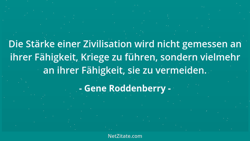 Gene Roddenberry - Die Stärke einer Zivilisation wird nicht gemessen an ihrer Fähigkeit, Kriege zu führen, sondern vielmehr...