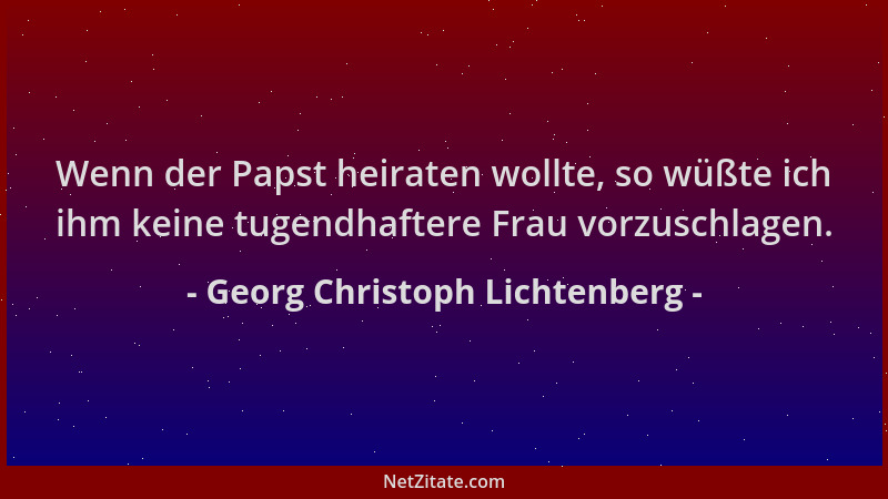 Georg Christoph Lichtenberg - Wenn der Papst heiraten wollte, so wüßte ich ihm keine tugendhaftere Frau vorzuschlagen....