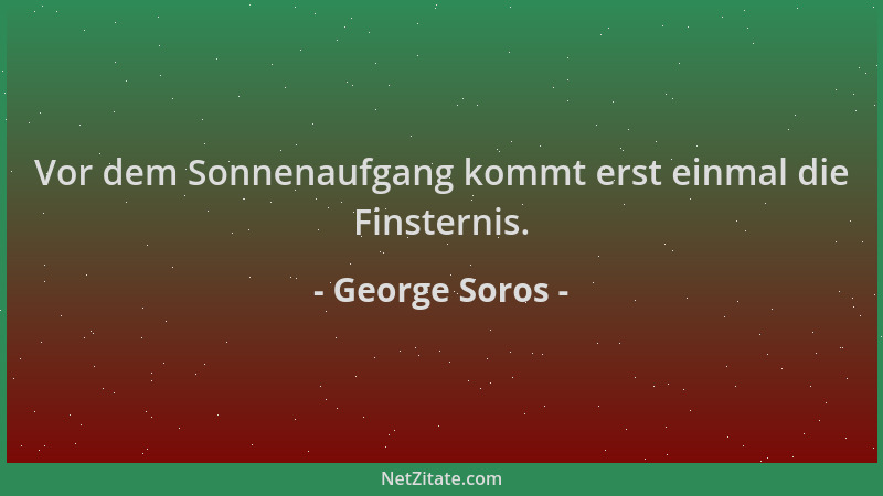 George Soros - Vor dem Sonnenaufgang kommt erst einmal die Finsternis....