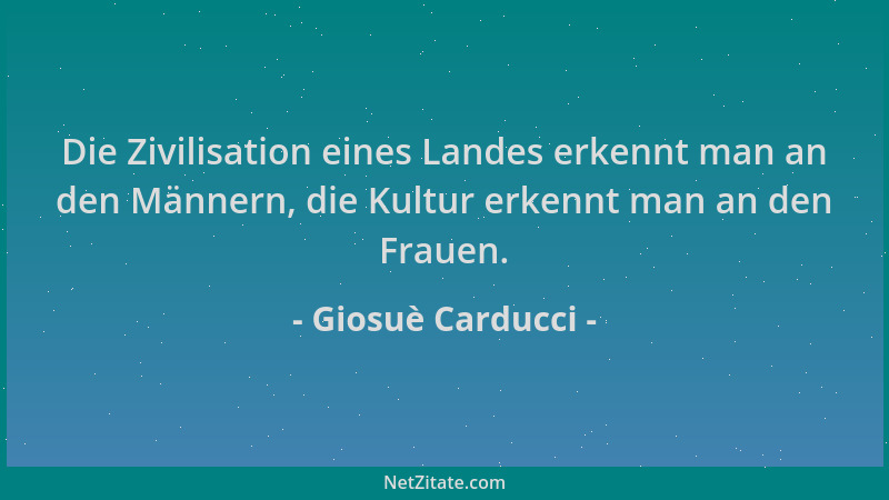 Giosuè Carducci - Die Zivilisation eines Landes erkennt man an den Männern, die Kultur erkennt man an den Frauen....