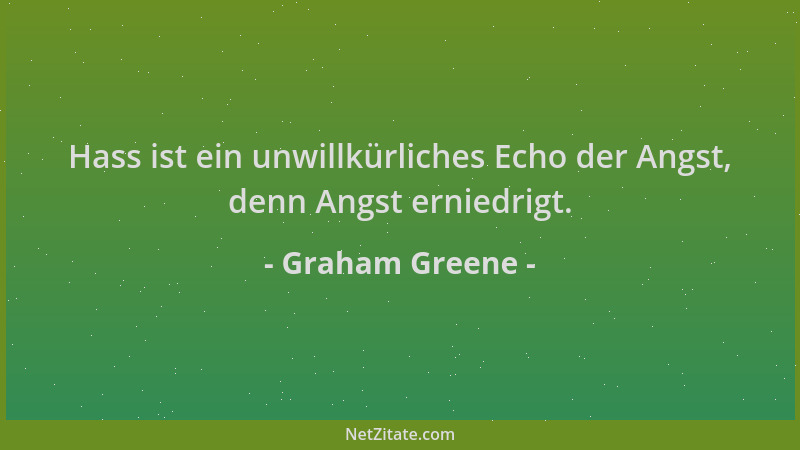 Graham Greene - Hass ist ein unwillkürliches Echo der Angst, denn Angst erniedrigt....