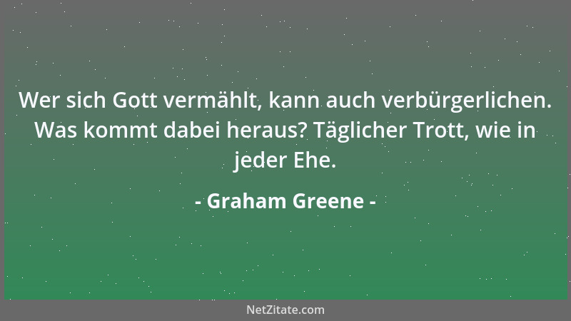Graham Greene - Wer sich Gott vermählt, kann auch verbürgerlichen. Was kommt dabei heraus? Täglicher Trott, wie in jeder Eh...