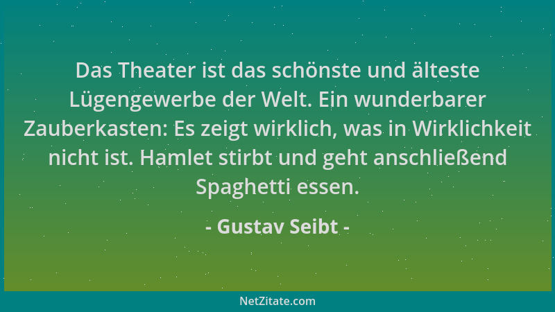 Gustav Seibt - Das Theater ist das schönste und älteste Lügengewerbe der Welt. Ein wunderbarer Zauberkasten: Es zeigt wirkl...
