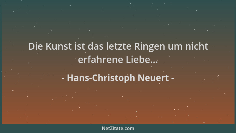 Hans-Christoph Neuert - Die Kunst ist das letzte Ringen um nicht erfahrene Liebe......