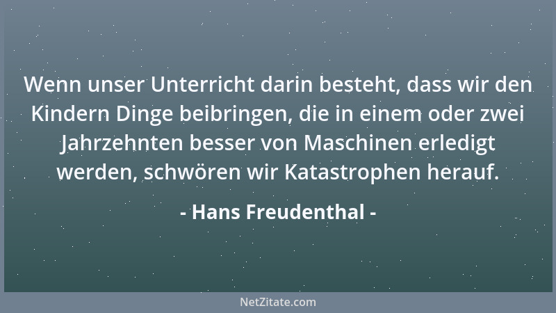 Hans Freudenthal - Wenn unser Unterricht darin besteht, dass wir den Kindern Dinge beibringen, die in einem oder zwei Jahrz...