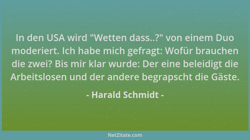 Harald Schmidt - In den USA wird  "Wetten dass..? " von einem Duo moderiert. Ich habe mich gefragt: Wofür brauchen die zwei?...