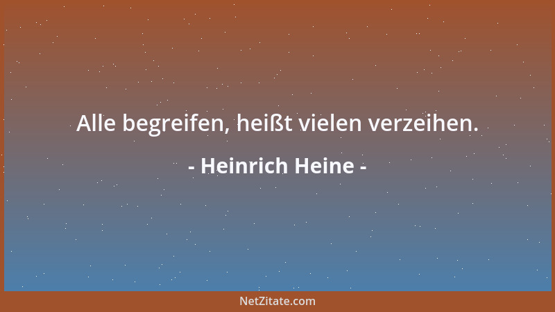Heinrich Heine - Alle begreifen, heißt vielen verzeihen....
