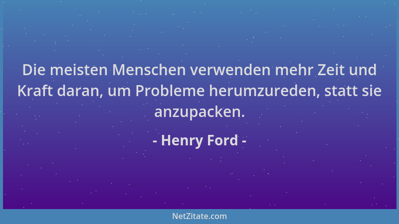 Henry Ford - Die meisten Menschen verwenden mehr Zeit und Kraft daran, um Probleme herumzureden, statt sie anzupacken....