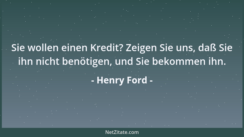 Henry Ford - Sie wollen einen Kredit? Zeigen Sie uns, daß Sie ihn nicht benötigen, und Sie bekommen ihn....
