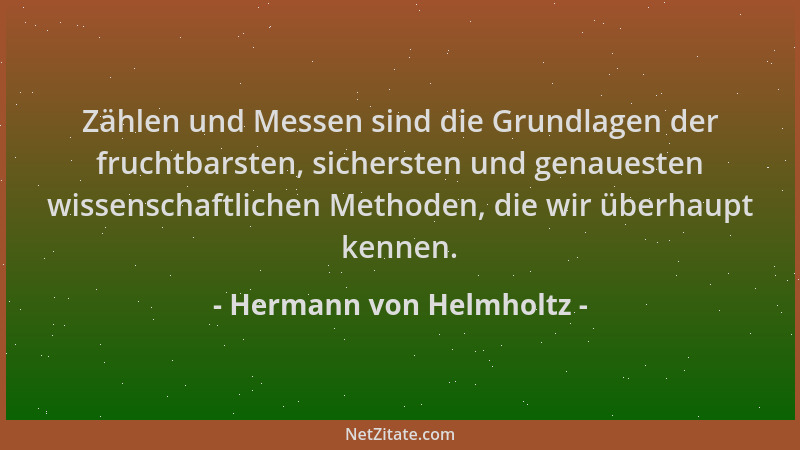 Hermann von Helmholtz - Zählen und Messen sind die Grundlagen der fruchtbarsten, sichersten und genauesten wissenschaftlich...
