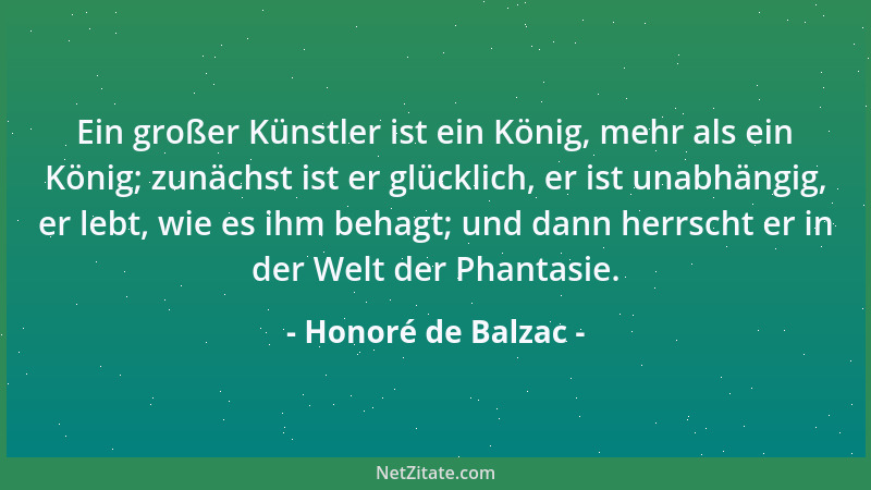 Honoré de Balzac - Ein großer Künstler ist ein König, mehr als ein König; zunächst ist er glücklich, er ist unabhängig, er...
