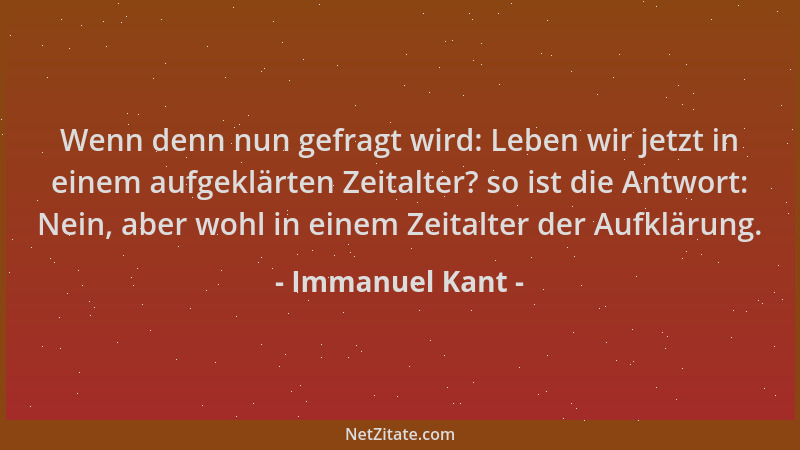 Immanuel Kant - Wenn denn nun gefragt wird: Leben wir jetzt in einem aufgeklärten Zeitalter? so ist die Antwort: Nein, aber...