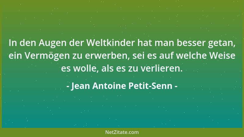 Jean Antoine Petit-Senn - In den Augen der Weltkinder hat man besser getan, ein Vermögen zu erwerben, sei es auf welche Wei...