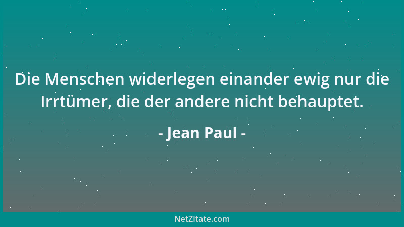 Jean Paul - Die Menschen widerlegen einander ewig nur die Irrtümer, die der andere nicht behauptet....