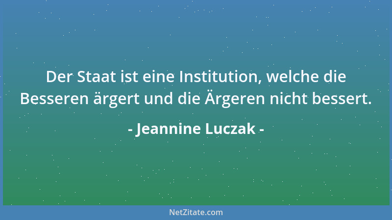 Jeannine Luczak - Der Staat ist eine Institution, welche die Besseren ärgert und die Ärgeren nicht bessert....
