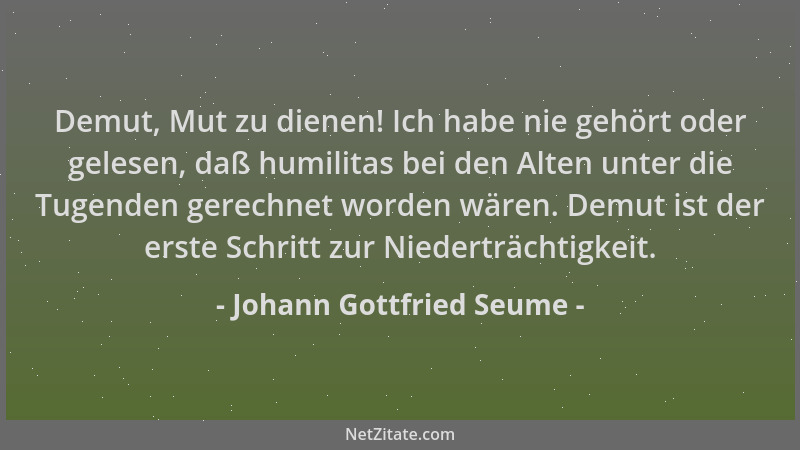 Johann Gottfried Seume - Demut, Mut zu dienen! Ich habe nie gehört oder gelesen, daß humilitas bei den Alten unter die Tuge...
