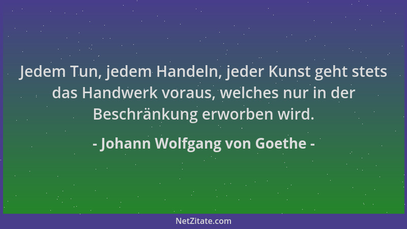 Johann Wolfgang von Goethe - Jedem Tun, jedem Handeln, jeder Kunst geht stets das Handwerk voraus, welches nur in der Besch...