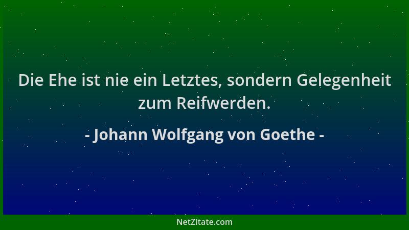Johann Wolfgang von Goethe - Die Ehe ist nie ein Letztes, sondern Gelegenheit zum Reifwerden....