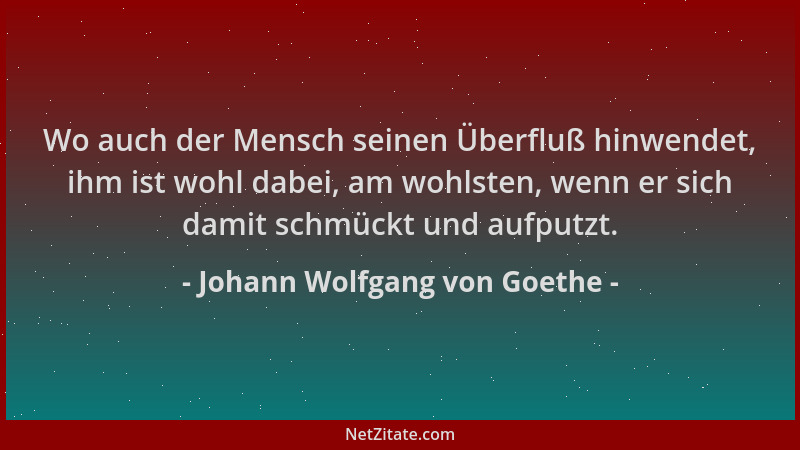 Johann Wolfgang von Goethe - Wo auch der Mensch seinen Überfluß hinwendet, ihm ist wohl dabei, am wohlsten, wenn er sich da...