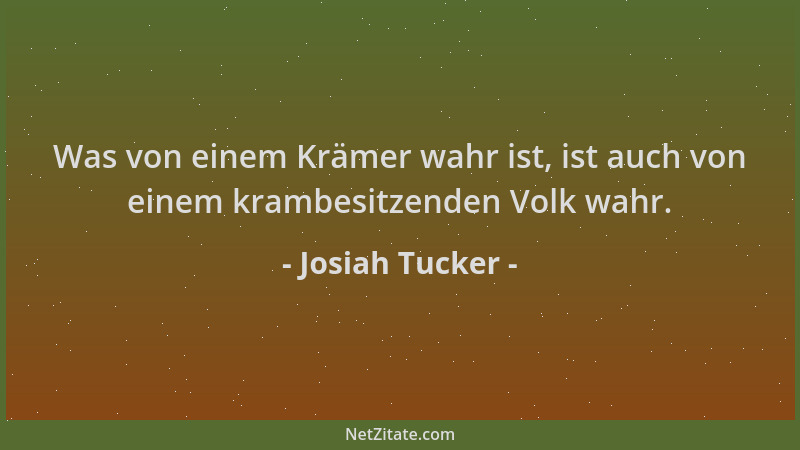 Josiah Tucker - Was von einem Krämer wahr ist, ist auch von einem krambesitzenden Volk wahr....