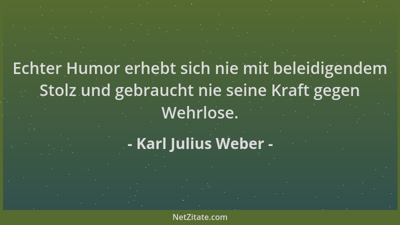 Karl Julius Weber - Echter Humor erhebt sich nie mit beleidigendem Stolz und gebraucht nie seine Kraft gegen Wehrlose....