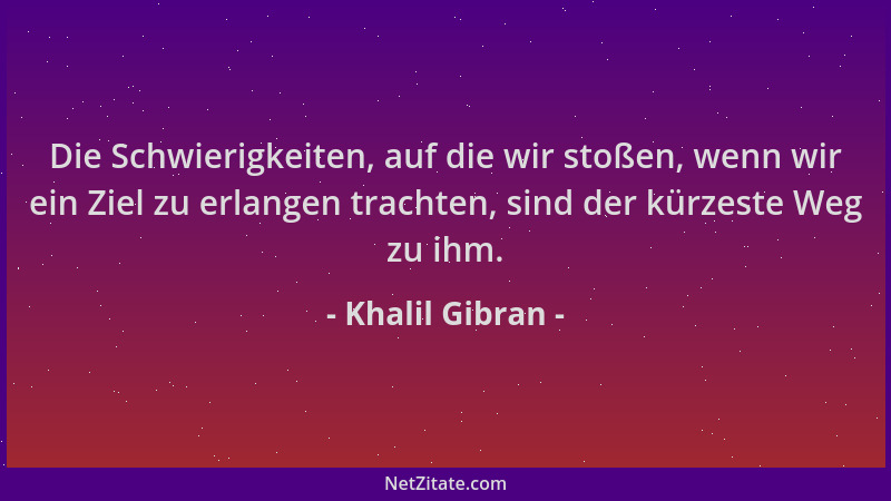 Khalil Gibran - Die Schwierigkeiten, auf die wir stoßen, wenn wir ein Ziel zu erlangen trachten, sind der kürzeste Weg zu i...