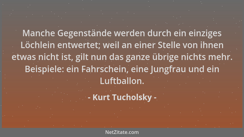 Kurt Tucholsky - Manche Gegenstände werden durch ein einziges Löchlein entwertet; weil an einer Stelle von ihnen etwas nich...