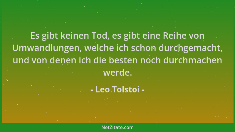 Leo Tolstoi - Es gibt keinen Tod, es gibt eine Reihe von Umwandlungen, welche ich schon durchgemacht, und von denen ich die...