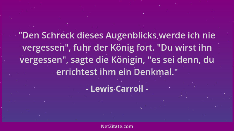 Lewis Carroll -  "Den Schreck dieses Augenblicks werde ich nie vergessen ", fuhr der König fort.  "Du wirst ihn vergessen ", sa...