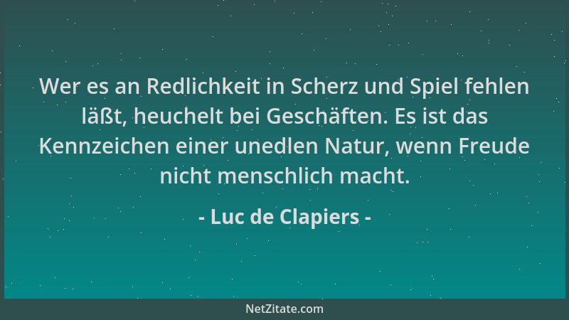 Luc de Clapiers - Wer es an Redlichkeit in Scherz und Spiel fehlen läßt, heuchelt bei Geschäften. Es ist das Kennzeichen ei...