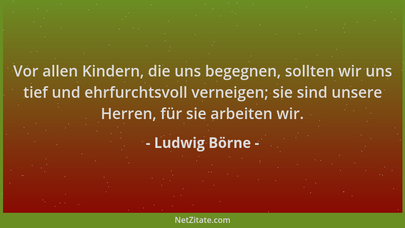 Ludwig Börne - Vor allen Kindern, die uns begegnen, sollten wir uns tief und ehrfurchtsvoll verneigen; sie sind unsere Herr...